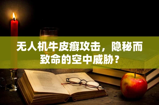 无人机牛皮癣攻击，隐秘而致命的空中威胁？