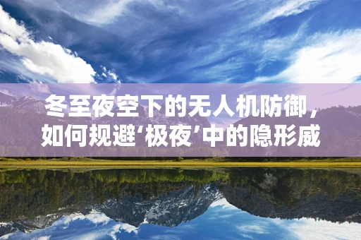 冬至夜空下的无人机防御，如何规避‘极夜’中的隐形威胁？