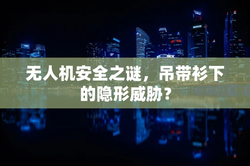 无人机安全之谜，吊带衫下的隐形威胁？