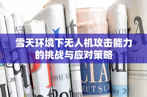 雪天环境下无人机攻击能力的挑战与应对策略