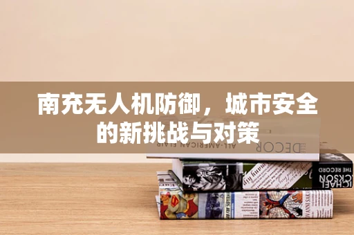 南充无人机防御，城市安全的新挑战与对策