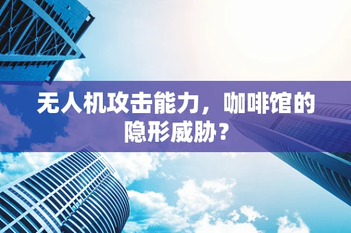 无人机攻击能力，咖啡馆的隐形威胁？