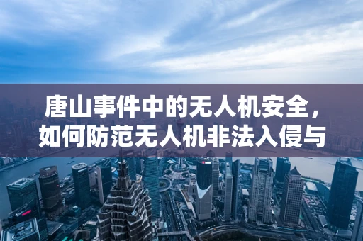 唐山事件中的无人机安全，如何防范无人机非法入侵与攻击？