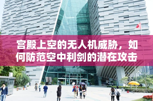 宫殿上空的无人机威胁，如何防范空中利剑的潜在攻击？