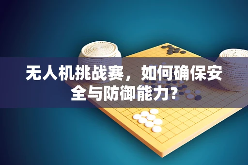无人机挑战赛，如何确保安全与防御能力？