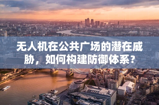 无人机在公共广场的潜在威胁，如何构建防御体系？