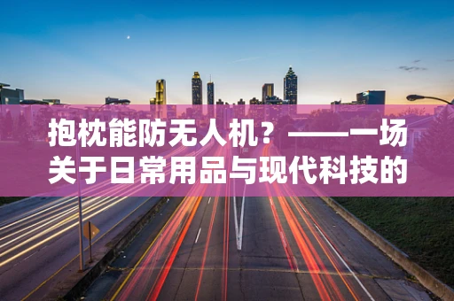 抱枕能防无人机？——一场关于日常用品与现代科技的‘攻防战’