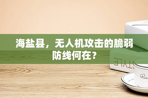 海盐县，无人机攻击的脆弱防线何在？
