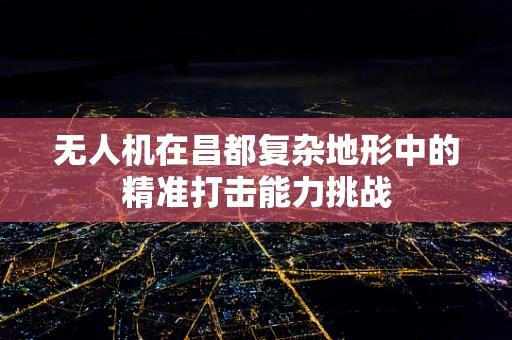 无人机在昌都复杂地形中的精准打击能力挑战