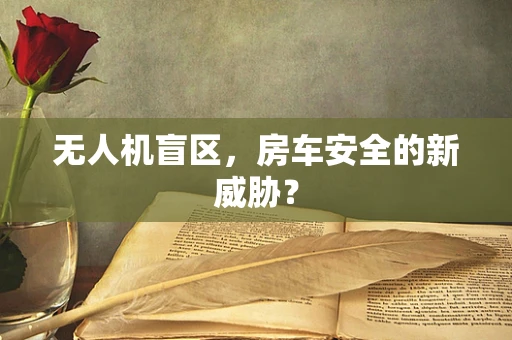 无人机盲区，房车安全的新威胁？