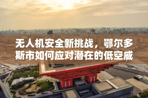 无人机安全新挑战，鄂尔多斯市如何应对潜在的低空威胁？