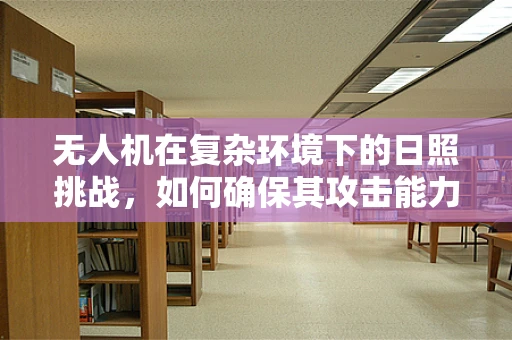 无人机在复杂环境下的日照挑战，如何确保其攻击能力不受影响？