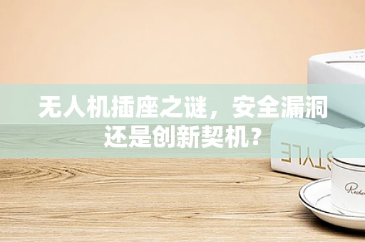 无人机插座之谜，安全漏洞还是创新契机？