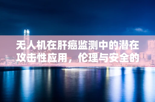 无人机在肝癌监测中的潜在攻击性应用，伦理与安全的平衡