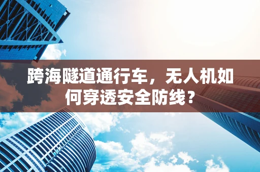 跨海隧道通行车，无人机如何穿透安全防线？