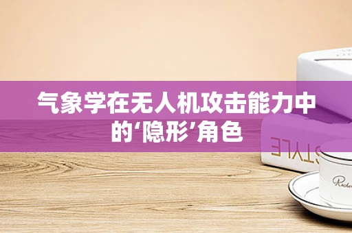气象学在无人机攻击能力中的‘隐形’角色