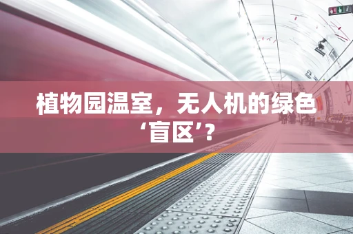 植物园温室，无人机的绿色‘盲区’？