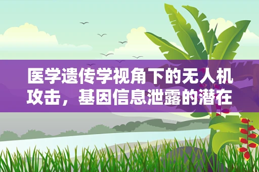 医学遗传学视角下的无人机攻击，基因信息泄露的潜在威胁？
