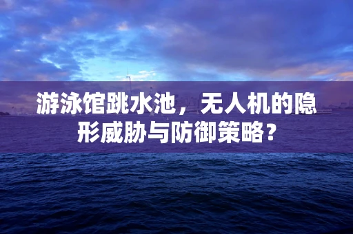 游泳馆跳水池，无人机的隐形威胁与防御策略？