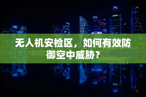 无人机安检区，如何有效防御空中威胁？