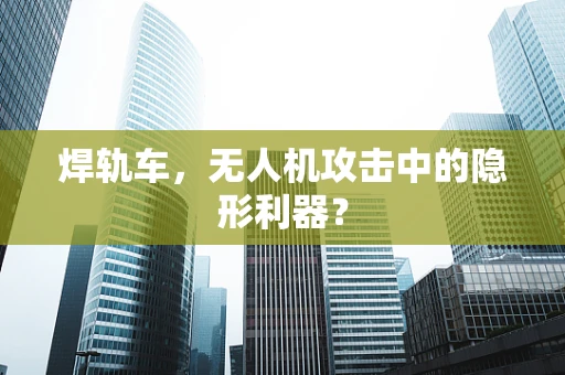 焊轨车，无人机攻击中的隐形利器？