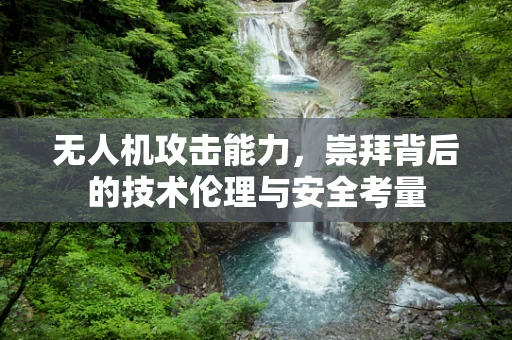 无人机攻击能力，崇拜背后的技术伦理与安全考量