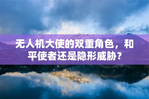 无人机大使的双重角色，和平使者还是隐形威胁？