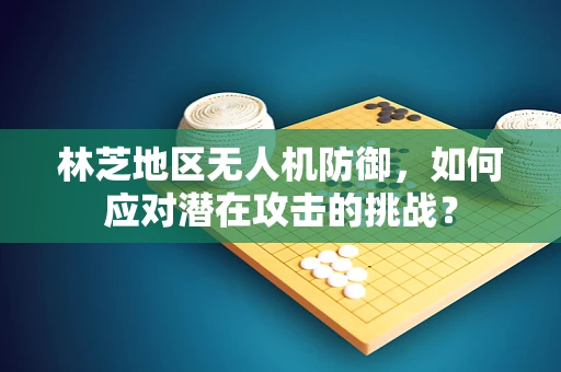 林芝地区无人机防御，如何应对潜在攻击的挑战？