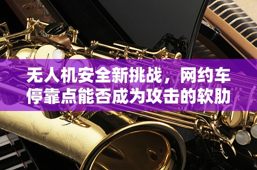 无人机安全新挑战，网约车停靠点能否成为攻击的软肋？