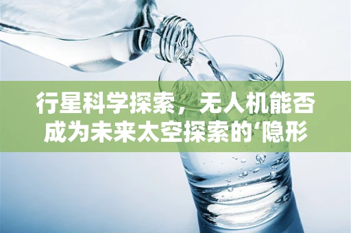 行星科学探索，无人机能否成为未来太空探索的‘隐形利刃’？