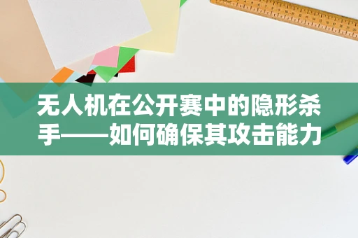 无人机在公开赛中的隐形杀手——如何确保其攻击能力不被误用？