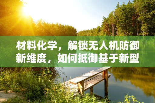 材料化学，解锁无人机防御新维度，如何抵御基于新型材料的隐形攻击？