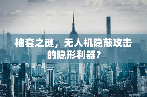 袖套之谜，无人机隐蔽攻击的隐形利器？