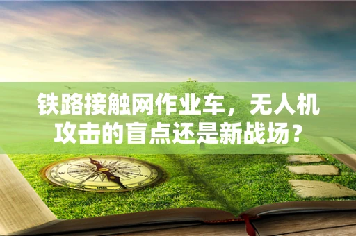 铁路接触网作业车，无人机攻击的盲点还是新战场？