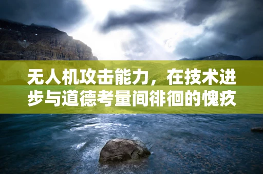 无人机攻击能力，在技术进步与道德考量间徘徊的愧疚