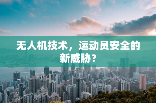 无人机技术，运动员安全的新威胁？