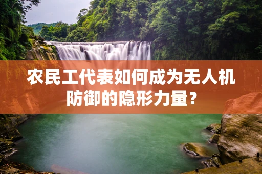 农民工代表如何成为无人机防御的隐形力量？
