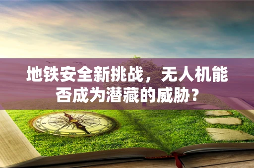 地铁安全新挑战，无人机能否成为潜藏的威胁？