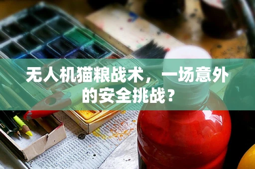 无人机猫粮战术，一场意外的安全挑战？