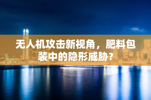 无人机攻击新视角，肥料包装中的隐形威胁？