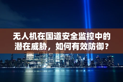 无人机在国道安全监控中的潜在威胁，如何有效防御？