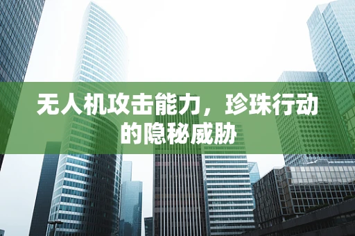 无人机攻击能力，珍珠行动的隐秘威胁