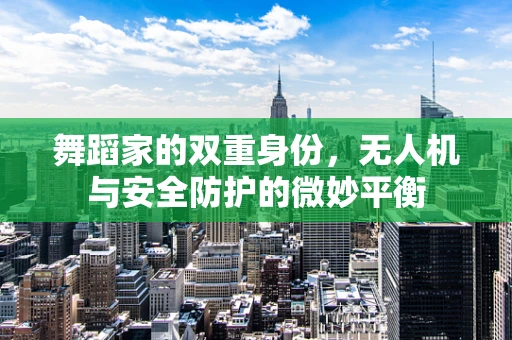 舞蹈家的双重身份，无人机与安全防护的微妙平衡