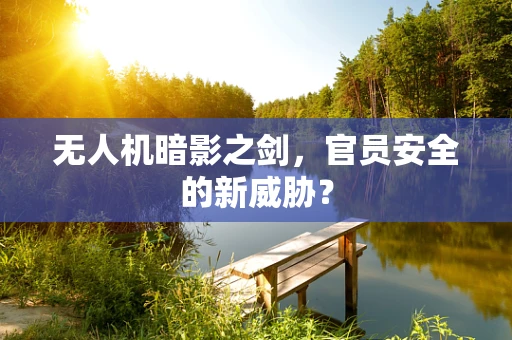 无人机暗影之剑，官员安全的新威胁？