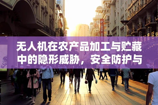 无人机在农产品加工与贮藏中的隐形威胁，安全防护与反制策略探讨