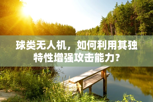 球类无人机，如何利用其独特性增强攻击能力？