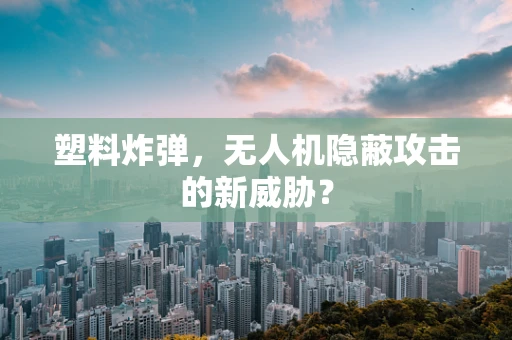 塑料炸弹，无人机隐蔽攻击的新威胁？