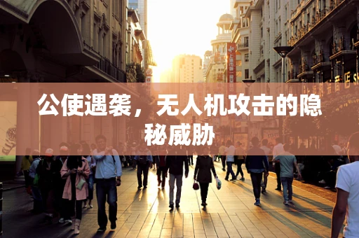 公使遇袭，无人机攻击的隐秘威胁