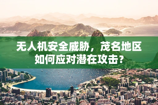 无人机安全威胁，茂名地区如何应对潜在攻击？