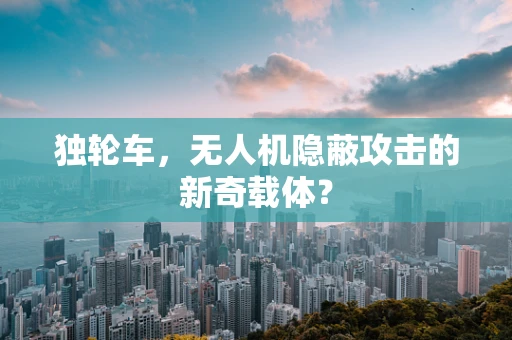 独轮车，无人机隐蔽攻击的新奇载体？